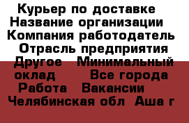 Курьер по доставке › Название организации ­ Компания-работодатель › Отрасль предприятия ­ Другое › Минимальный оклад ­ 1 - Все города Работа » Вакансии   . Челябинская обл.,Аша г.